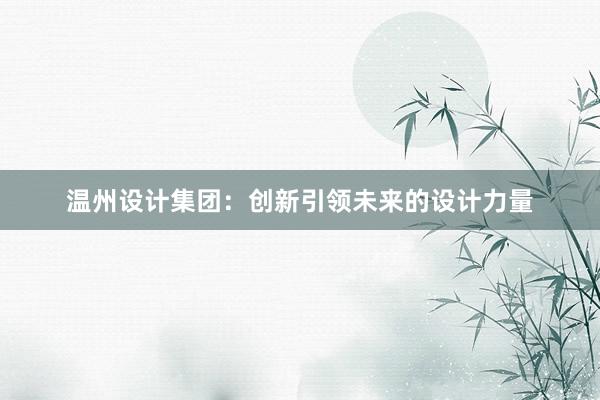 温州设计集团：创新引领未来的设计力量